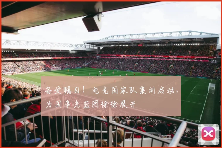 备受瞩目!电竞国家队集训启动,为国争光蓝图徐徐展开