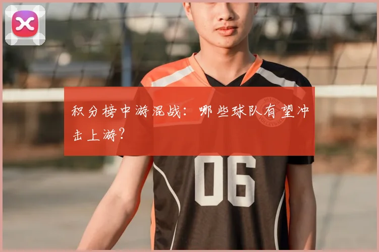 积分榜中游混战：哪些球队有望冲击上游？