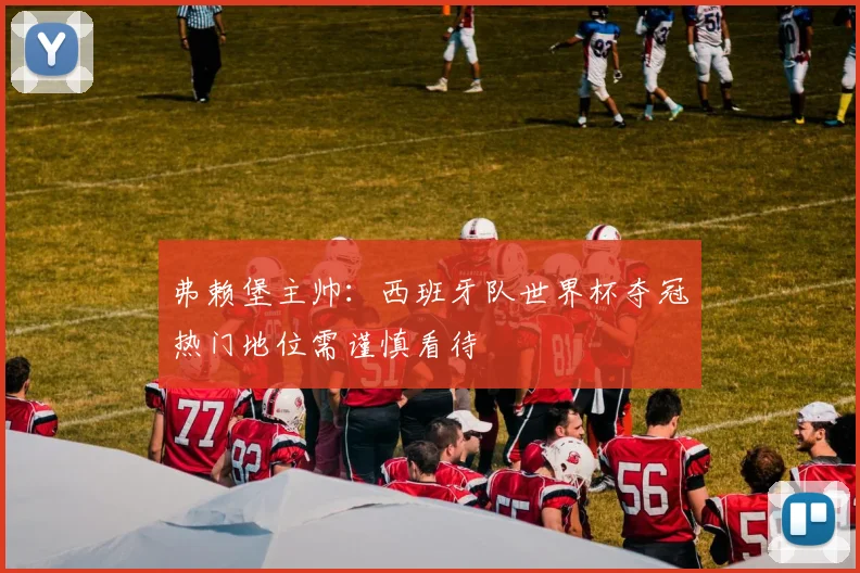 弗赖堡主帅:西班牙队世界杯夺冠热门地位需谨慎看待