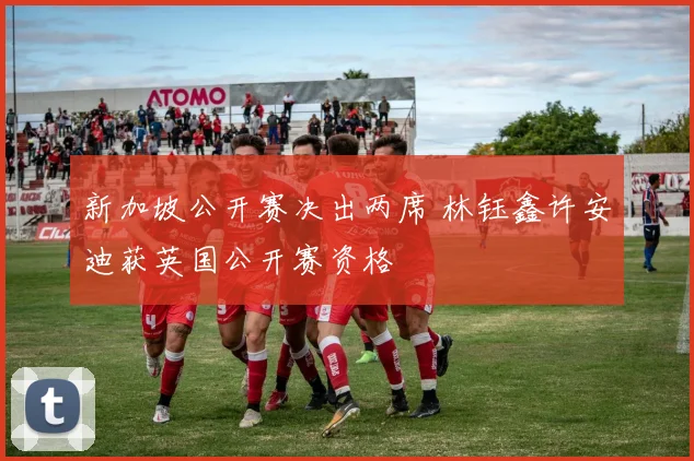 新加坡公开赛决出两席 林钰鑫许安迪获英国公开赛资格