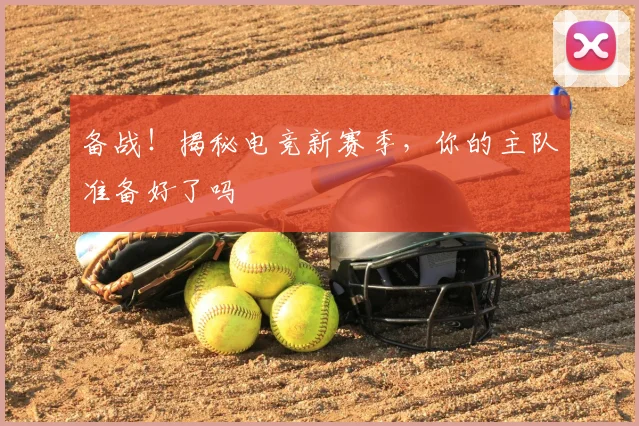 备战！揭秘电竞新赛季，你的主队准备好了吗