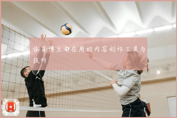 体育博主都在用的内容创作工具与技巧