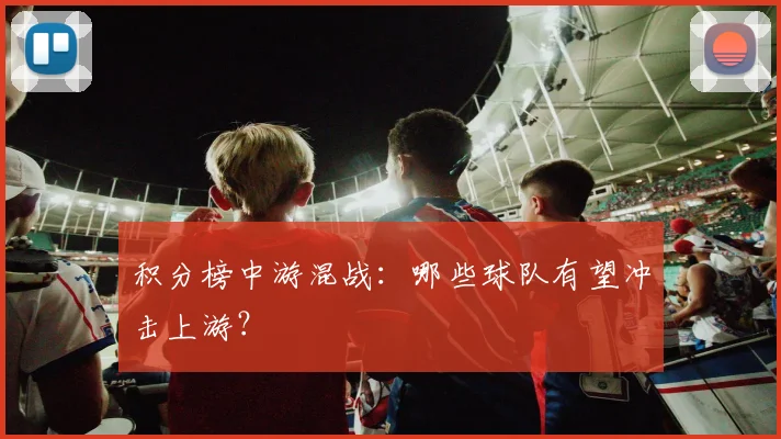 积分榜中游混战：哪些球队有望冲击上游？