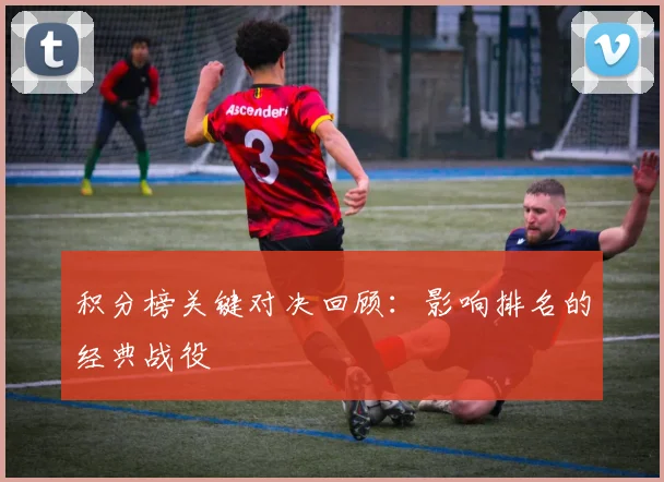 积分榜关键对决回顾：影响排名的经典战役