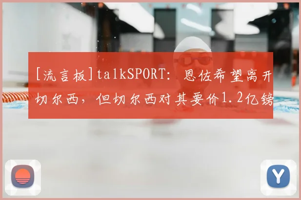 [流言板]talkSPORT：恩佐希望离开切尔西，但切尔西对其要价1.2亿镑