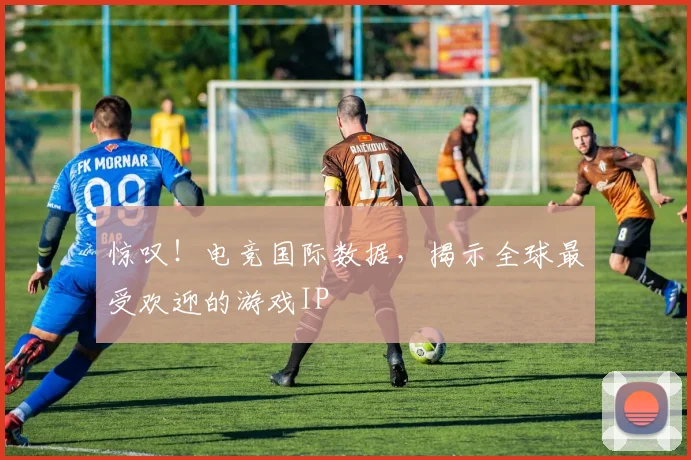 惊叹！电竞国际数据，揭示全球最受欢迎的游戏IP