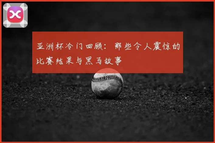 亚洲杯冷门回顾：那些令人震惊的比赛结果与黑马故事