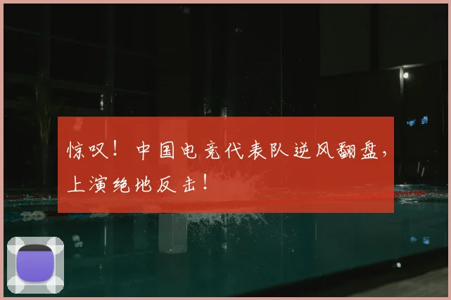 惊叹！中国电竞代表队逆风翻盘，上演绝地反击！