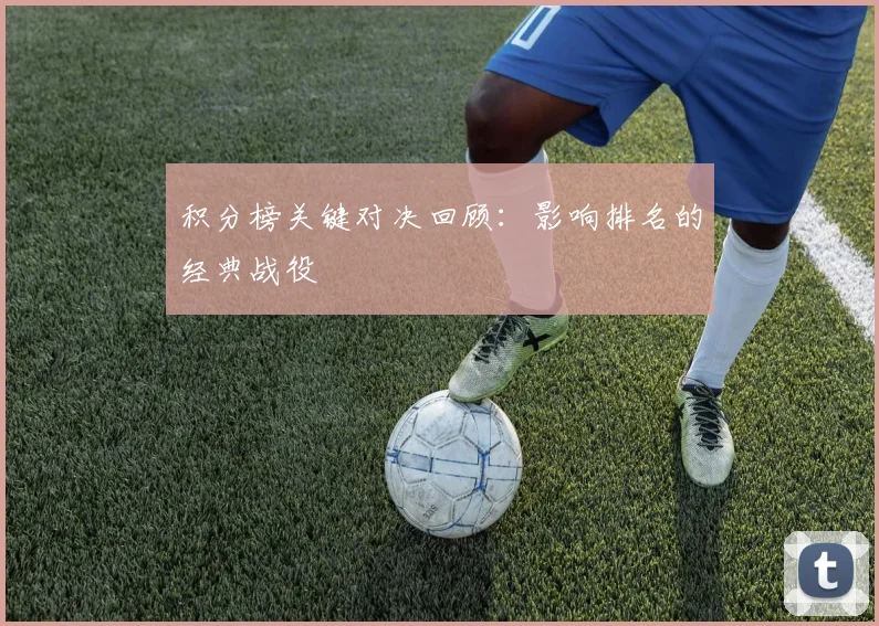 积分榜关键对决回顾：影响排名的经典战役