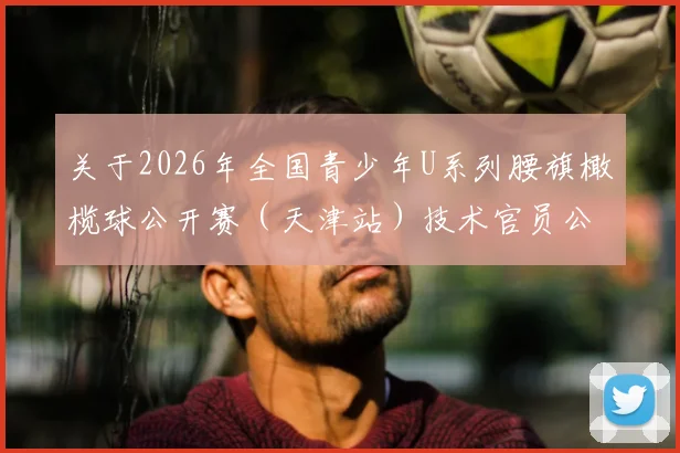 关于2026年全国青少年U系列腰旗橄榄球公开赛(天津站)技术官员公示的通知