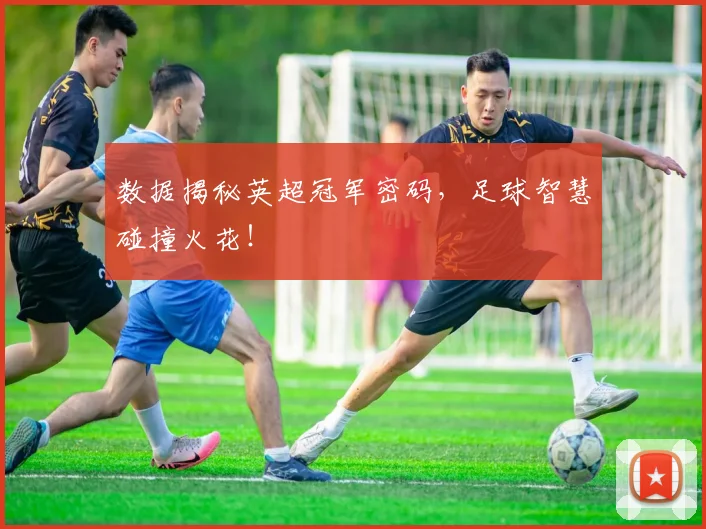 数据揭秘英超冠军密码，足球智慧碰撞火花！
