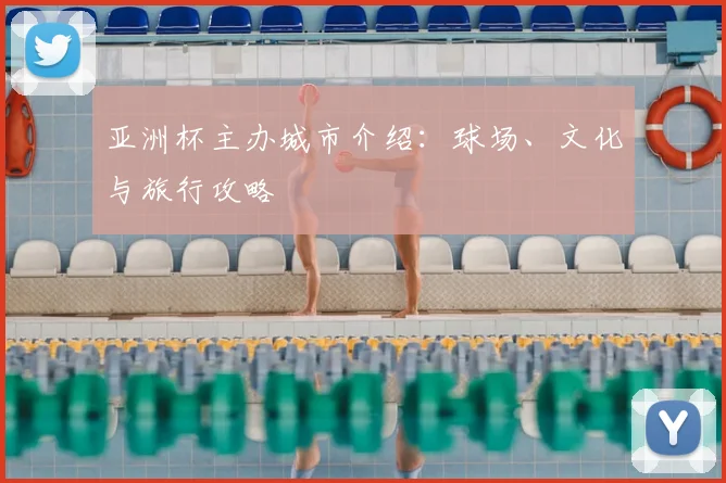 亚洲杯主办城市介绍：球场、文化与旅行攻略