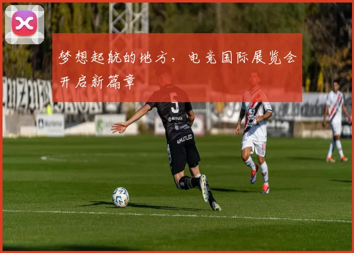 梦想起航的地方，电竞国际展览会开启新篇章