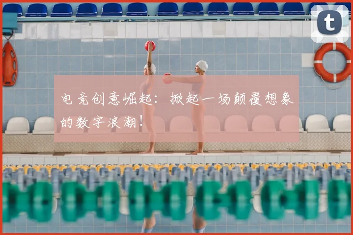 电竞创意崛起:掀起一场颠覆想象的数字浪潮!