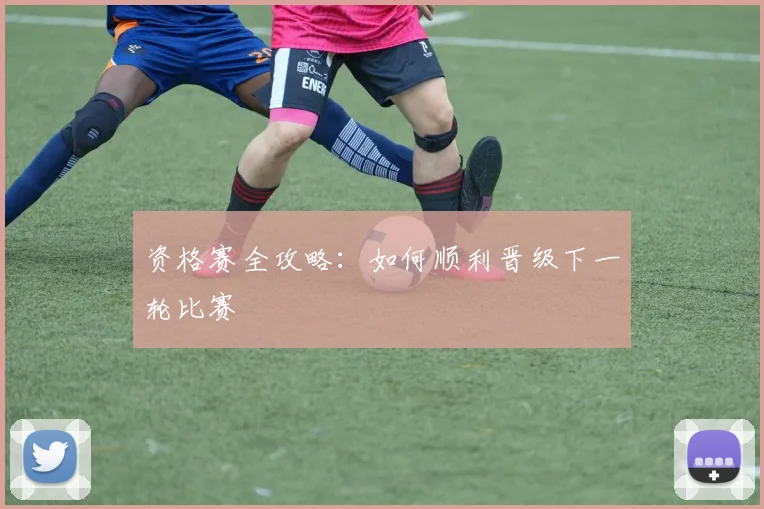 资格赛全攻略：如何顺利晋级下一轮比赛