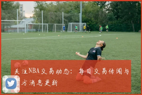 关注NBA交易动态:每日交易传闻与官方消息更新
