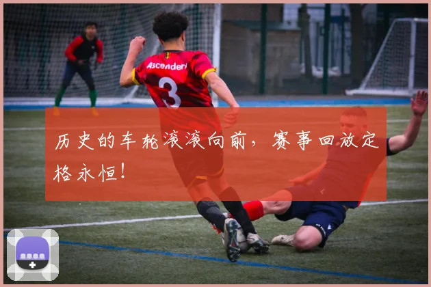 历史的车轮滚滚向前,赛事回放定格永恒!
