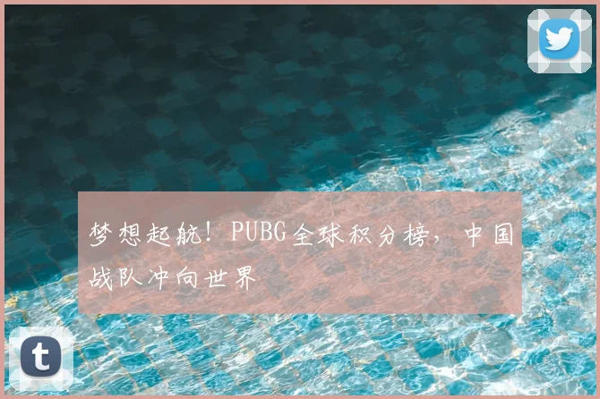 梦想起航!PUBG全球积分榜,中国战队冲向世界