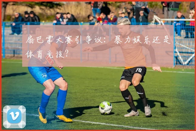 扇巴掌大赛引争议：暴力娱乐还是体育竞技？