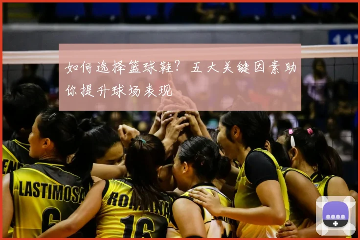 如何选择篮球鞋？五大关键因素助你提升球场表现