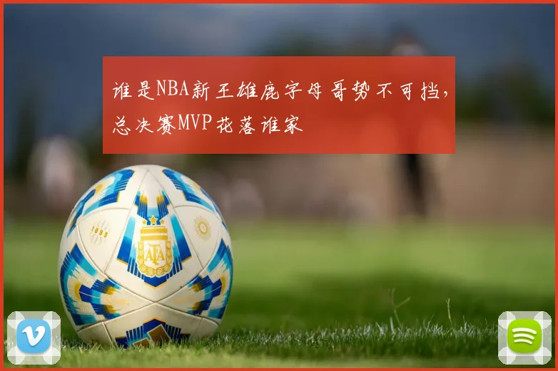 谁是NBA新王雄鹿字母哥势不可挡，总决赛MVP花落谁家