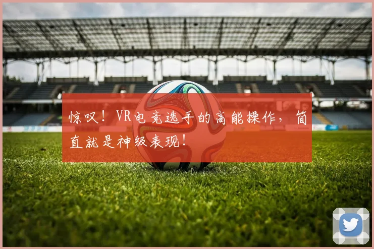 惊叹！VR电竞选手的高能操作，简直就是神级表现！