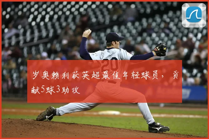岁奥赖利获英超最佳年轻球员,贡献5球3助攻