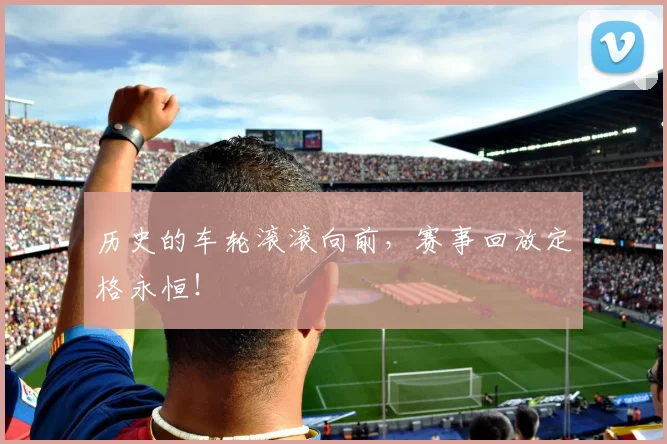 历史的车轮滚滚向前,赛事回放定格永恒!