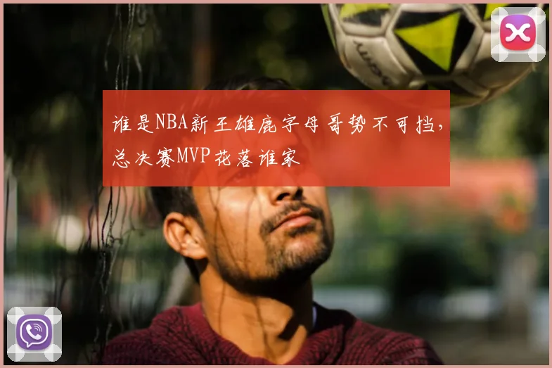 谁是NBA新王雄鹿字母哥势不可挡,总决赛MVP花落谁家