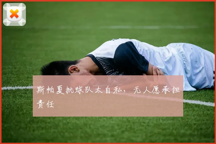 斯帕夏批球队太自私，无人愿承担责任