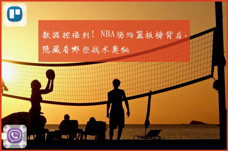 数据控福利！NBA场均篮板榜背后，隐藏着哪些战术奥秘