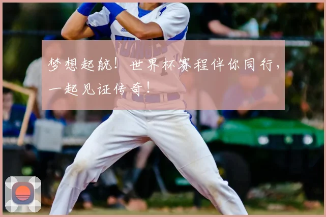 梦想起航!世界杯赛程伴你同行,一起见证传奇!