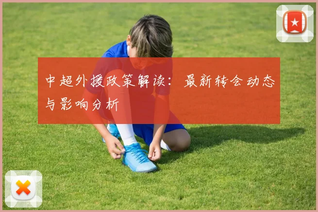 中超外援政策解读:最新转会动态与影响分析