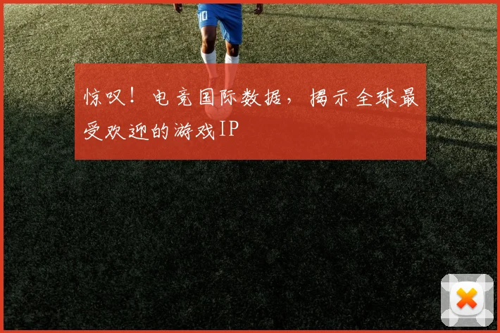 惊叹!电竞国际数据,揭示全球最受欢迎的游戏IP