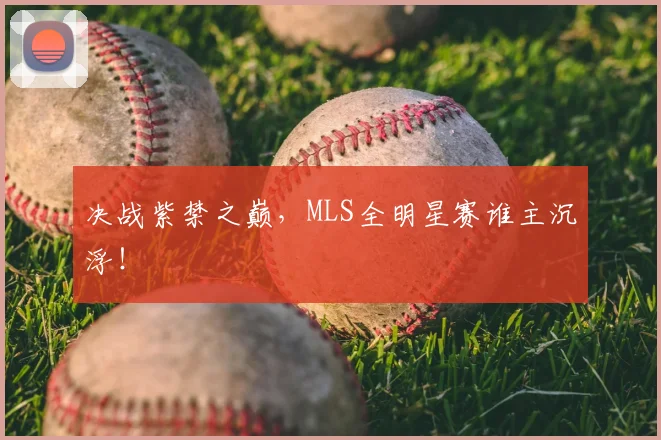 决战紫禁之巅,MLS全明星赛谁主沉浮!