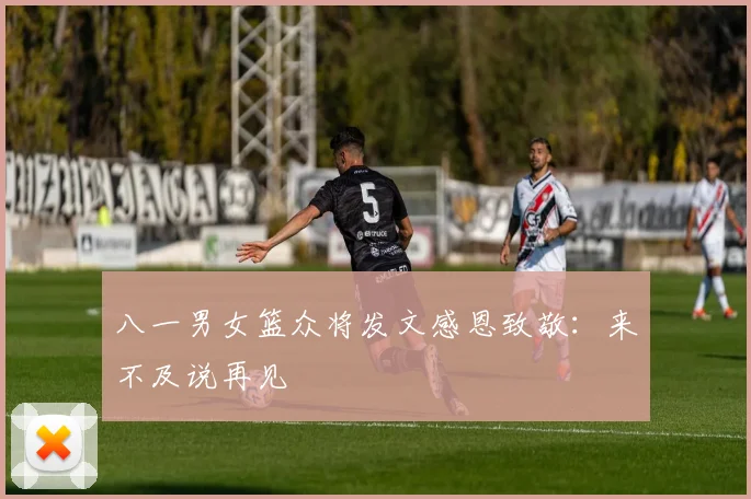 八一男女篮众将发文感恩致敬:来不及说再见