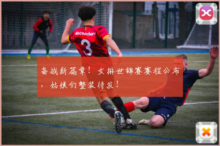 备战新篇章！女排世锦赛赛程公布，姑娘们整装待发！