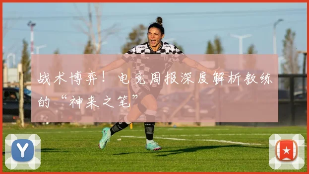 战术博弈!电竞周报深度解析教练的“神来之笔”