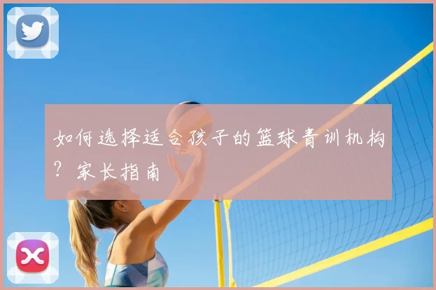 如何选择适合孩子的篮球青训机构?家长指南