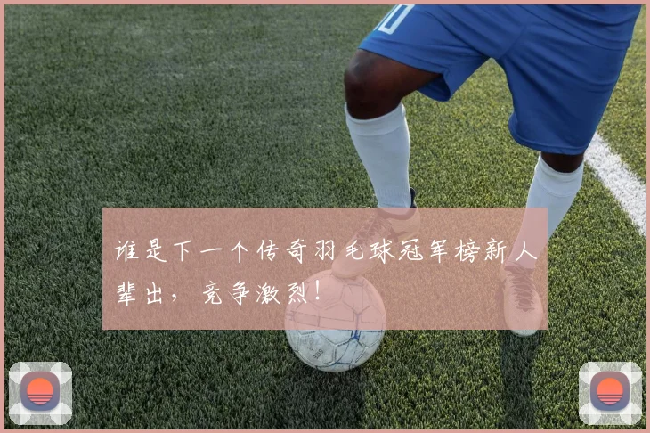 谁是下一个传奇羽毛球冠军榜新人辈出，竞争激烈！