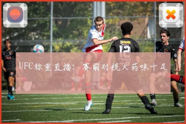 UFC称重直播:赛前对视火药味十足