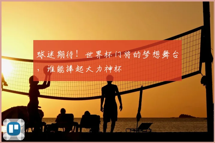 球迷期待!世界杯门将的梦想舞台,谁能捧起大力神杯