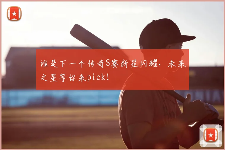 谁是下一个传奇S赛新星闪耀,未来之星等你来pick!
