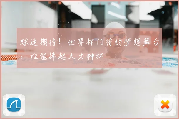球迷期待！世界杯门将的梦想舞台，谁能捧起大力神杯
