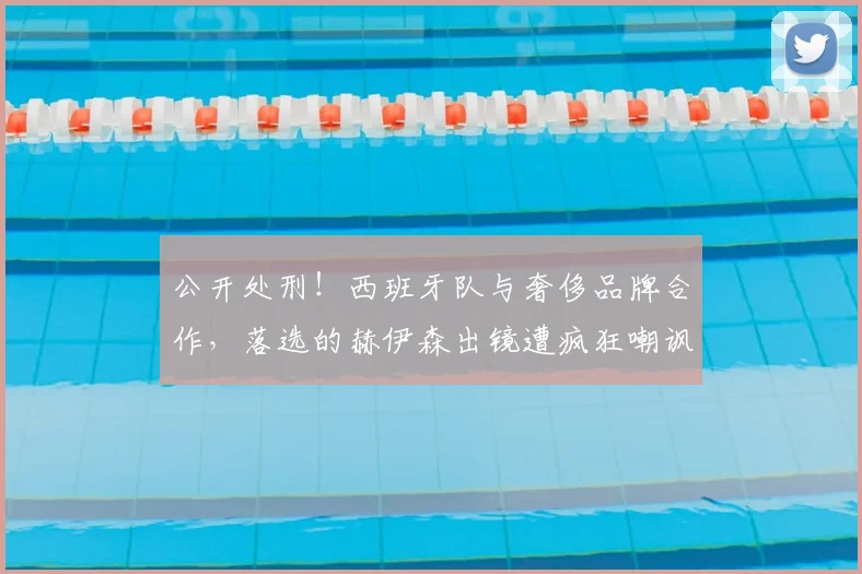 公开处刑!西班牙队与奢侈品牌合作,落选的赫伊森出镜遭疯狂嘲讽