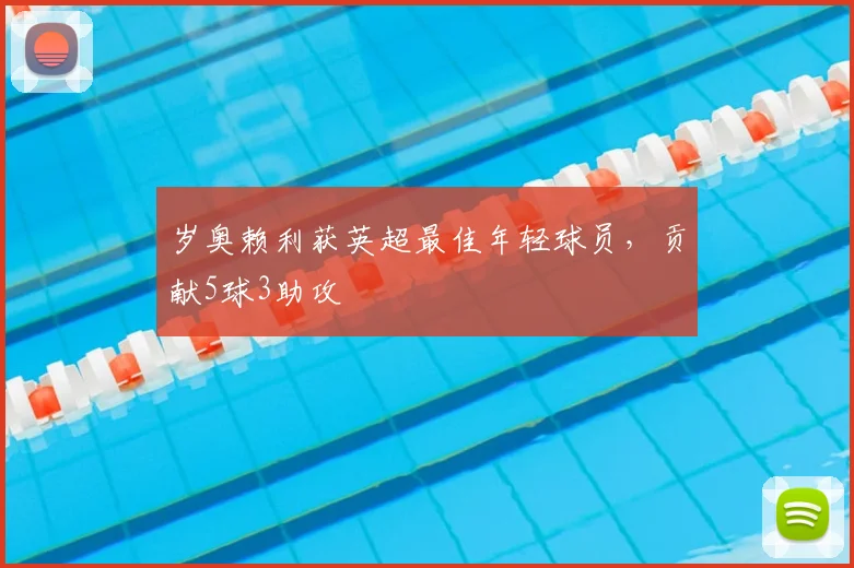 岁奥赖利获英超最佳年轻球员，贡献5球3助攻