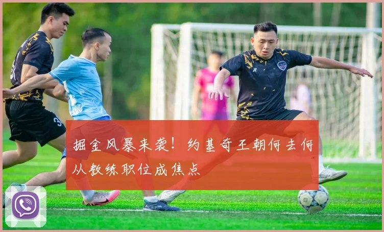 掘金风暴来袭！约基奇王朝何去何从教练职位成焦点